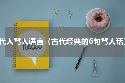 古代人骂人语言（古代经典的6句骂人话）