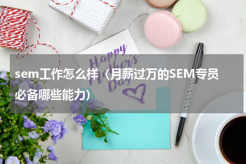 sem工作怎么样（月薪过万的SEM专员必备哪些能力）