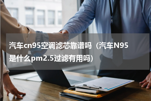 汽车cn95空调滤芯靠谱吗（汽车N95是什么pm2.5过滤有用吗）