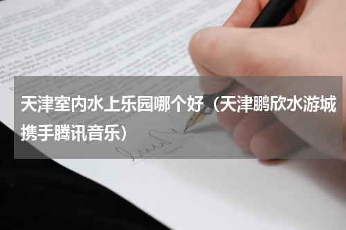天津室内水上乐园哪个好（天津鹏欣水游城携手腾讯音乐）