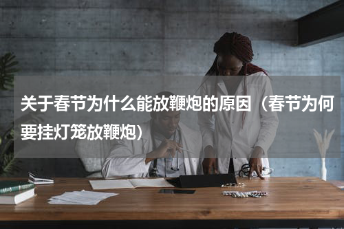 关于春节为什么能放鞭炮的原因（春节为何要挂灯笼放鞭炮）