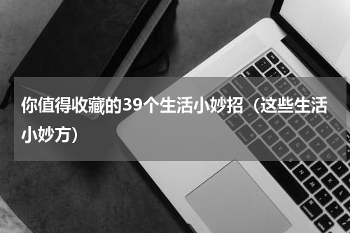 你值得收藏的39个生活小妙招（这些生活小妙方）