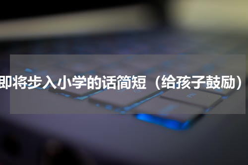 即将步入小学的话简短（给孩子鼓励）