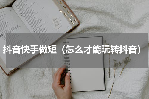 抖音快手做短（怎么才能玩转抖音）