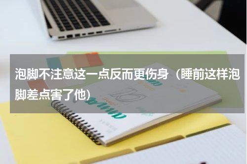 泡脚不注意这一点反而更伤身（睡前这样泡脚差点害了他）