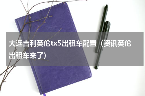 大连吉利英伦tx5出租车配置（资讯英伦出租车来了）