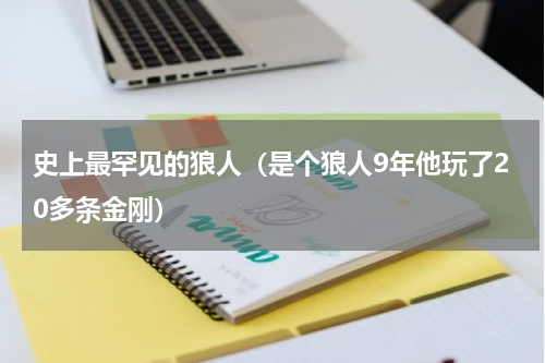史上最罕见的狼人（是个狼人9年他玩了20多条金刚）