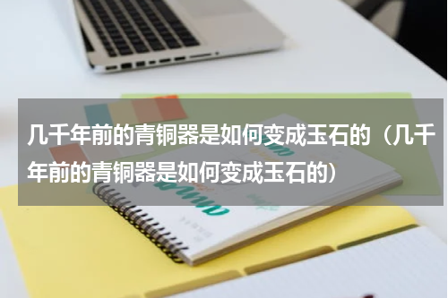 几千年前的青铜器是如何变成玉石的（几千年前的青铜器是如何变成玉石的）