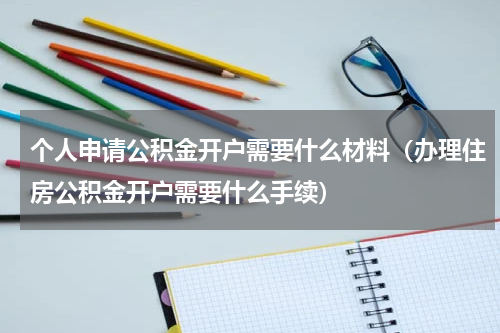 个人申请公积金开户需要什么材料（办理住房公积金开户需要什么手续）