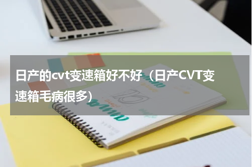 日产的cvt变速箱好不好（日产CVT变速箱毛病很多）