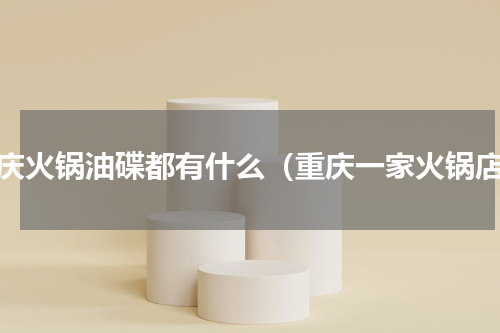 重庆火锅油碟都有什么（重庆一家火锅店）