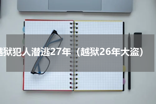 越狱犯人潜逃27年（越狱26年大盗）