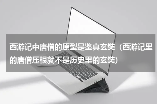 西游记中唐僧的原型是鉴真玄奘（西游记里的唐僧压根就不是历史里的玄奘）