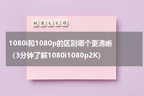 1080i和1080p的区别哪个更清晰（3分钟了解1080i1080p2K）