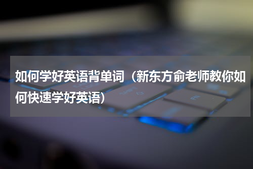 如何学好英语背单词（新东方俞老师教你如何快速学好英语）