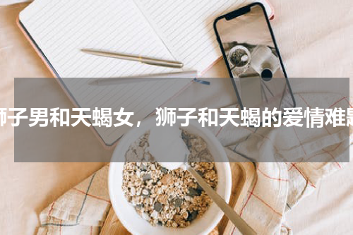 狮子男和天蝎女，狮子和天蝎的爱情难题
