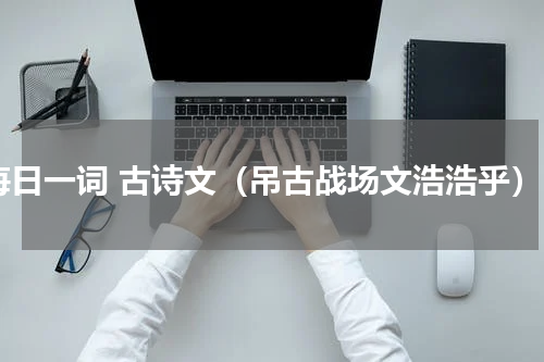 每日一词 古诗文（吊古战场文浩浩乎）
