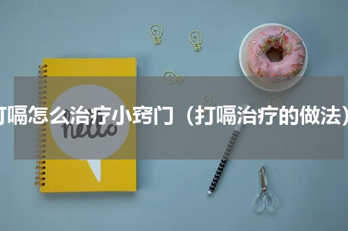 打嗝怎么治疗小窍门（打嗝治疗的做法）