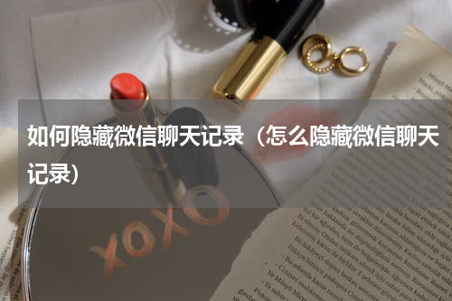 如何隐藏微信聊天记录（怎么隐藏微信聊天记录）