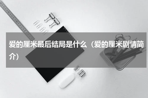 爱的厘米最后结局是什么（爱的厘米剧情简介）
