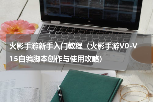 火影手游新手入门教程（火影手游V0-V15自编脚本创作与使用攻略）