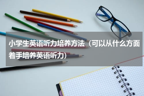 小学生英语听力培养方法（可以从什么方面着手培养英语听力）