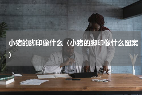 小猪的脚印像什么（小猪的脚印像什么图案）