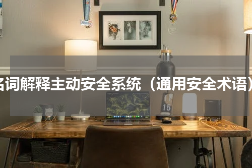 名词解释主动安全系统（通用安全术语）