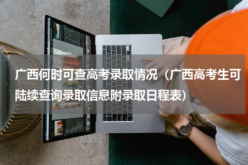 广西何时可查高考录取情况（广西高考生可陆续查询录取信息附录取日程表）