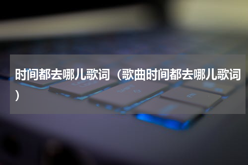 时间都去哪儿歌词（歌曲时间都去哪儿歌词）