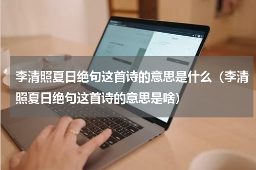 李清照夏日绝句这首诗的意思是什么（李清照夏日绝句这首诗的意思是啥）