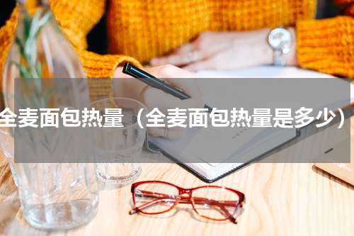 全麦面包热量（全麦面包热量是多少）