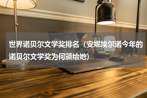 世界诺贝尔文学奖排名（安妮埃尔诺今年的诺贝尔文学奖为何颁给她）