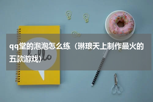 qq堂的泡泡怎么练（琳琅天上制作最火的五款游戏）