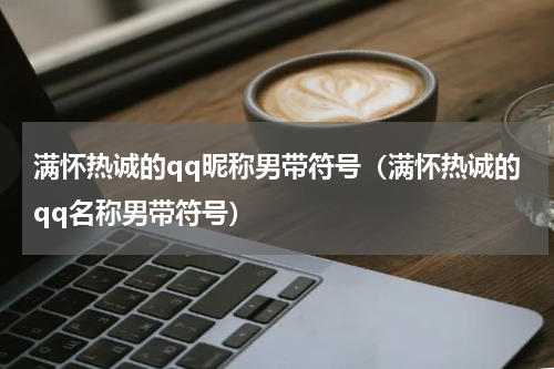 满怀热诚的qq昵称男带符号（满怀热诚的qq名称男带符号）
