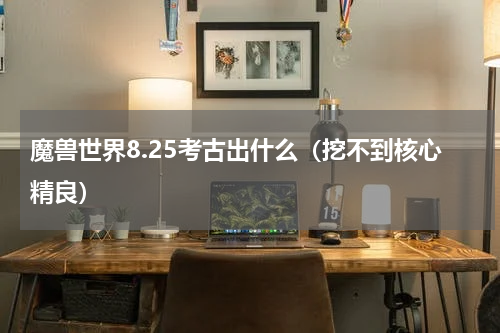 魔兽世界8.25考古出什么（挖不到核心精良）