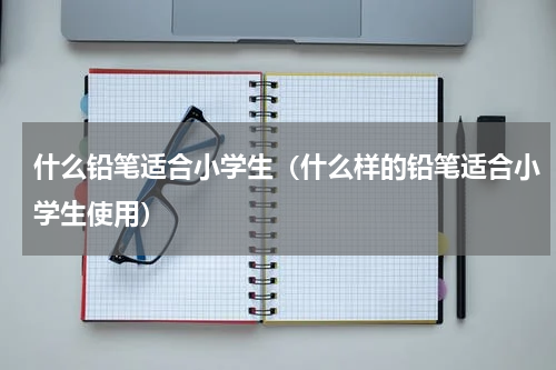 什么铅笔适合小学生（什么样的铅笔适合小学生使用）