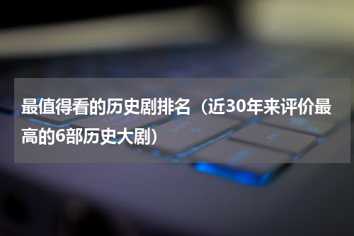 最值得看的历史剧排名（近30年来评价最高的6部历史大剧）