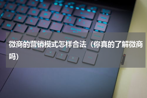 微商的营销模式怎样合法（你真的了解微商吗）