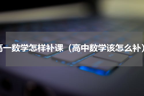 高一数学怎样补课（高中数学该怎么补）