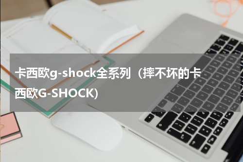 卡西欧g-shock全系列（摔不坏的卡西欧G-SHOCK）