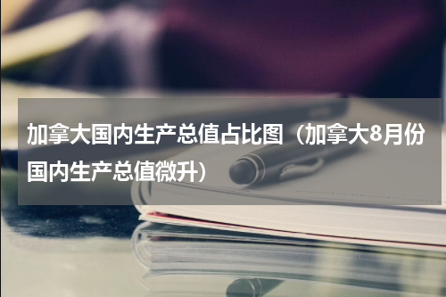 加拿大国内生产总值占比图（加拿大8月份国内生产总值微升）