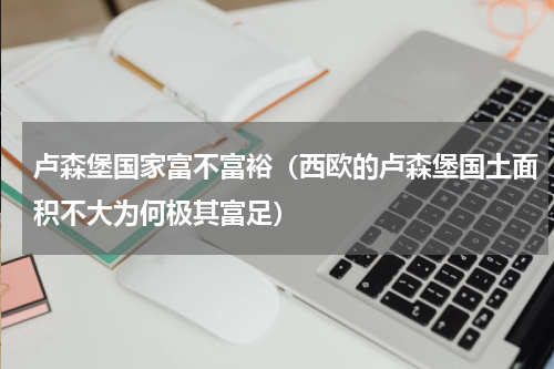 卢森堡国家富不富裕（西欧的卢森堡国土面积不大为何极其富足）