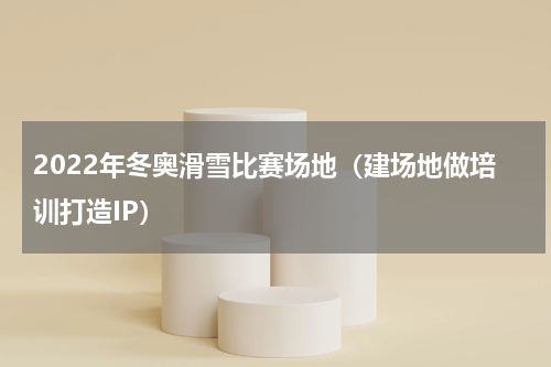 2022年冬奥滑雪比赛场地（建场地做培训打造IP）