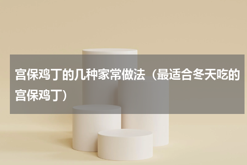 宫保鸡丁的几种家常做法（最适合冬天吃的宫保鸡丁）