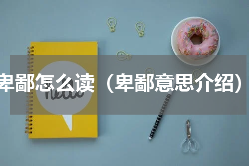 卑鄙怎么读（卑鄙意思介绍）