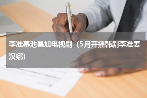 李准基池昌旭电视剧（5月开播韩剧李准姜汉娜）