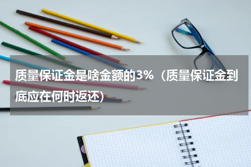 质量保证金是啥金额的3%（质量保证金到底应在何时返还）