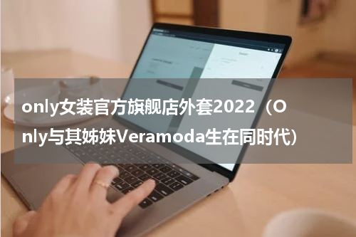 only女装官方旗舰店外套2022（Only与其姊妹Veramoda生在同时代）