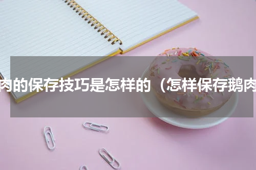 鹅肉的保存技巧是怎样的（怎样保存鹅肉）